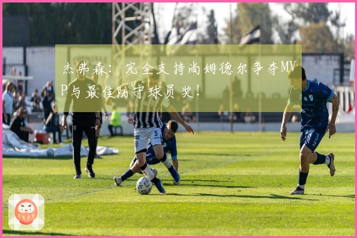 杰弗森：完全支持尚姆德尔争夺MVP与最佳防守球员奖！