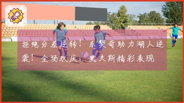 拒绝分差逆转！东契奇助力湖人逆袭！全场欢庆，里夫斯精彩表现