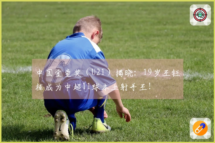 中国金童奖（U21）揭晓：19岁王钰栋成为中超11球本土射手王！