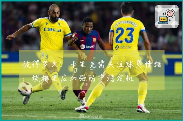 彼得罗夫：卡里克需关注球员情绪，埃梅里应加强防守稳定性