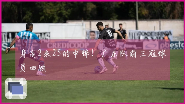 身高2米25的中锋！广东队前三冠球员回顾