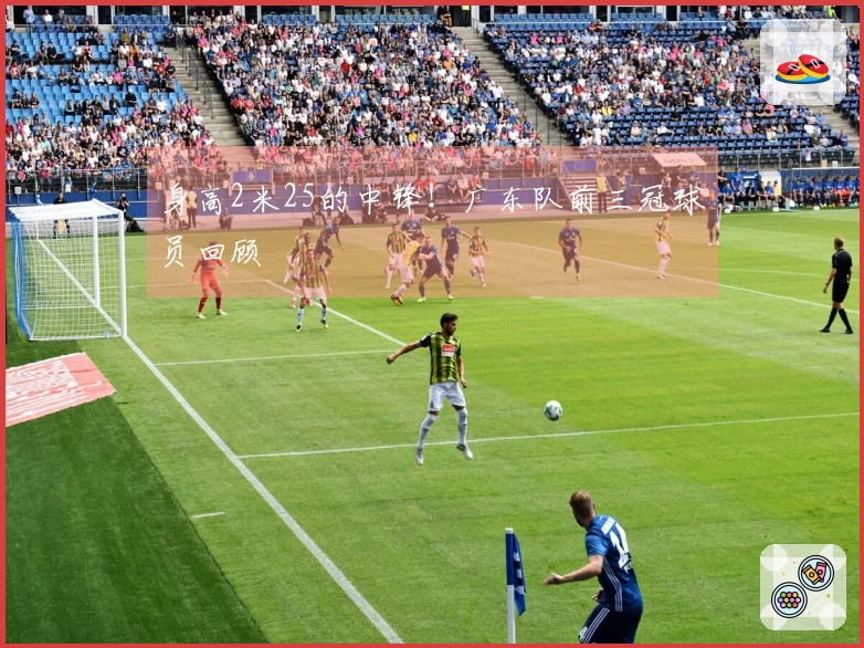 身高2米25的中锋！广东队前三冠球员回顾
