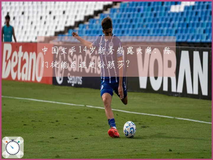 中国女乒14岁新秀崭露头角：陈玘门徒能否追赶孙颖莎？