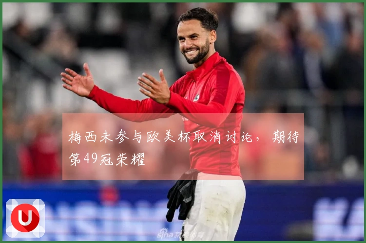 梅西未参与欧美杯取消讨论，期待第49冠荣耀