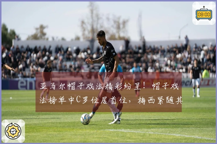 亚马尔帽子戏法精彩纷呈！帽子戏法榜单中C罗位居首位，梅西紧随其后。