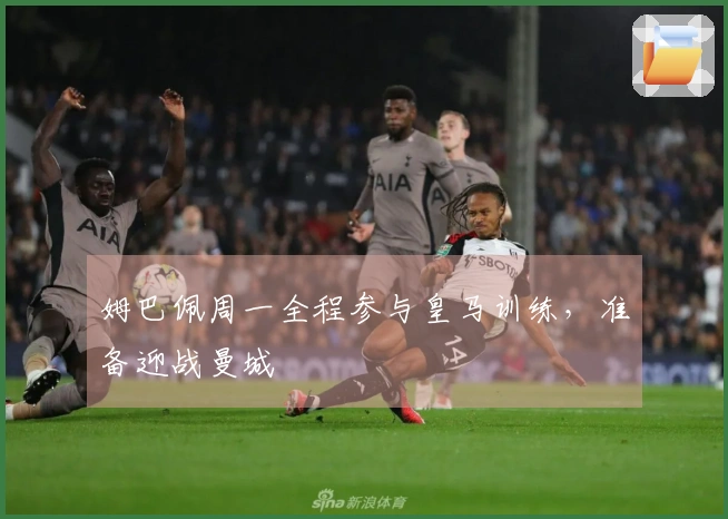 姆巴佩周一全程参与皇马训练，准备迎战曼城