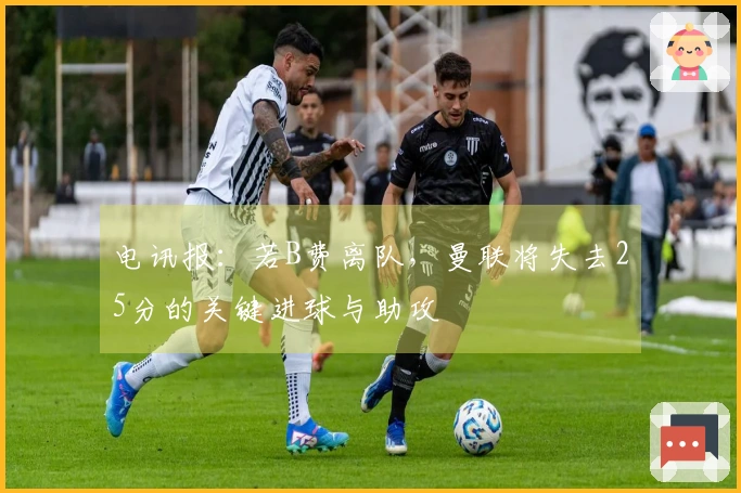 电讯报：若B费离队，曼联将失去25分的关键进球与助攻