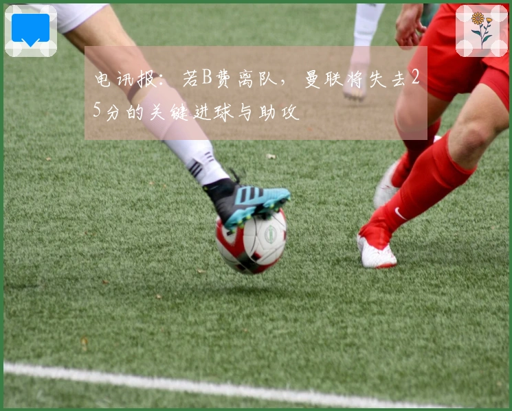 电讯报：若B费离队，曼联将失去25分的关键进球与助攻