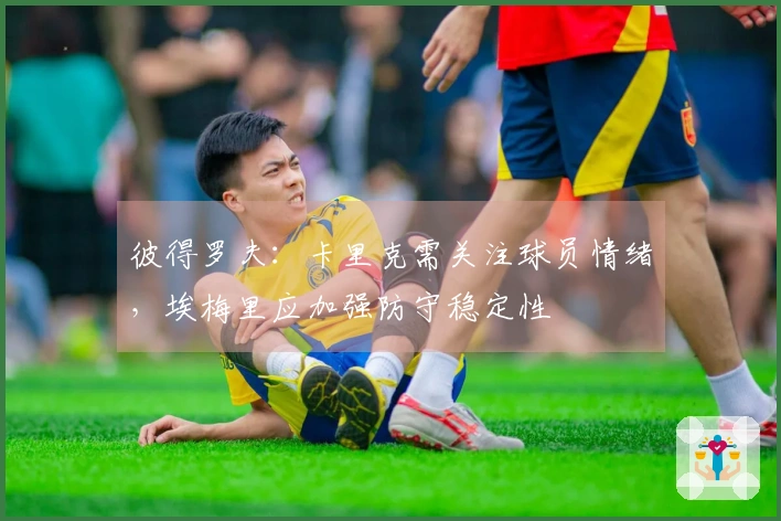 彼得罗夫:卡里克需关注球员情绪,埃梅里应加强防守稳定性