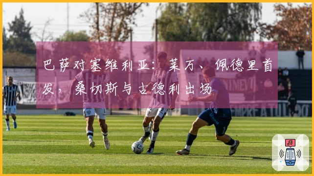 巴萨对塞维利亚：莱万、佩德里首发，桑切斯与古德利出场