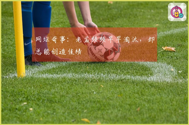 网坛奇事：老孟频频早早淘汰，却总能创造佳绩