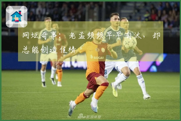 网坛奇事:老孟频频早早淘汰,却总能创造佳绩