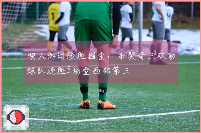 湖人加时险胜掘金，东契奇三双助球队连胜5场登西部第三